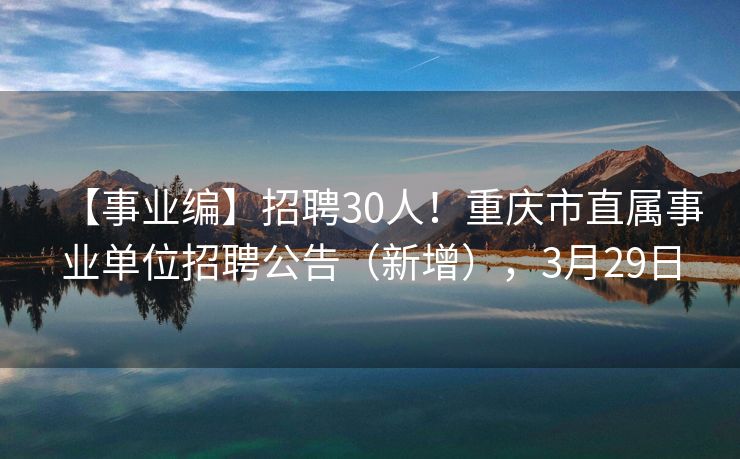【事业编】招聘30人！重庆市直属事业单位招聘公告（新增），3月29日