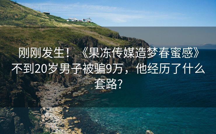 刚刚发生！《果冻传媒造梦春蜜感》不到20岁男子被骗9万，他经历了什么套路?