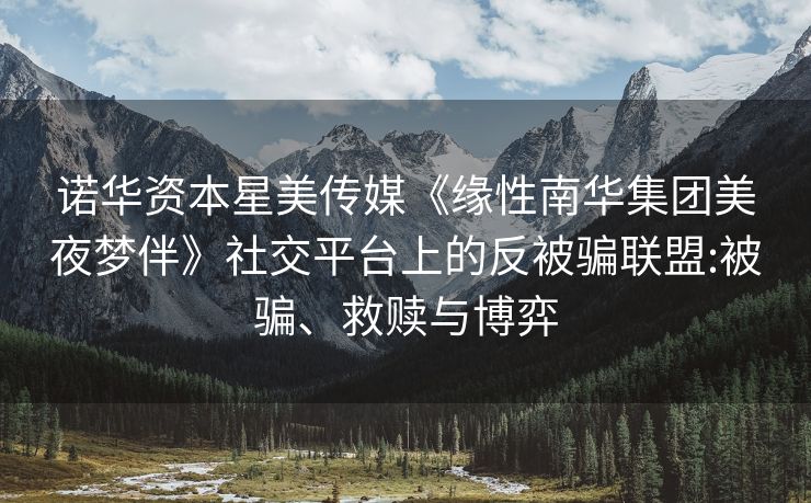 诺华资本星美传媒《缘性南华集团美夜梦伴》社交平台上的反被骗联盟:被骗、救赎与博弈
