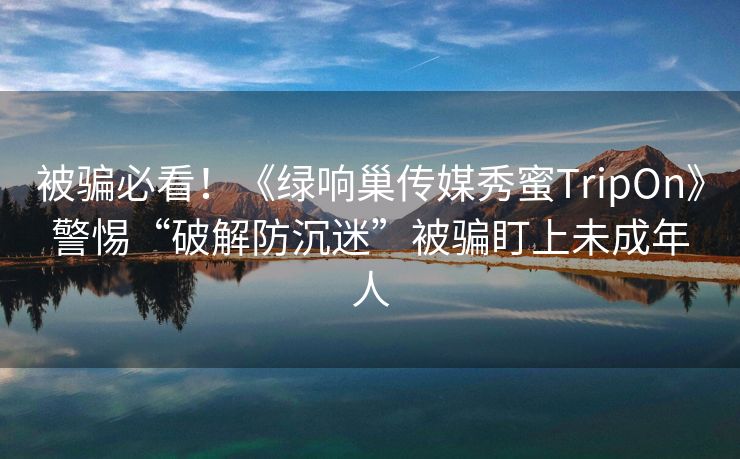 被骗必看！《绿响巢传媒秀蜜TripOn》警惕“破解防沉迷”被骗盯上未成年人