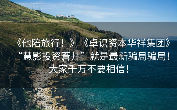 《他陪旅行！》《卓识资本华祥集团》“慧影投资蒼井”就是最新骗局骗局！大家千万不要相信！