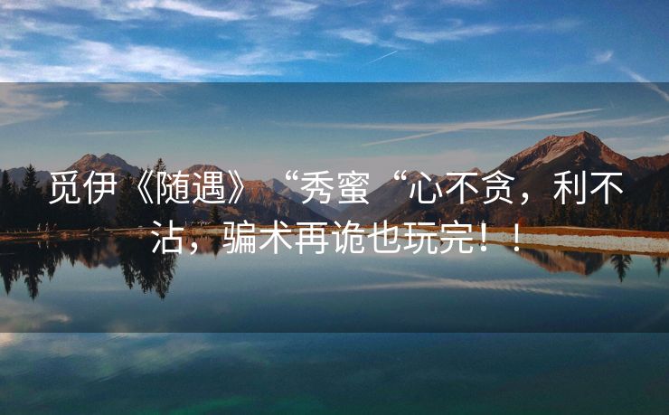 觅伊《随遇》“秀蜜“心不贪，利不沾，骗术再诡也玩完！!