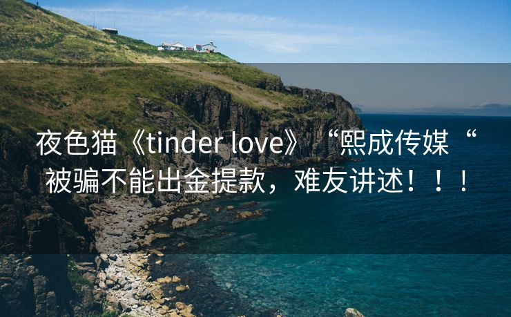 夜色猫《tinder love》“熙成传媒“被骗不能出金提款，难友讲述！！!