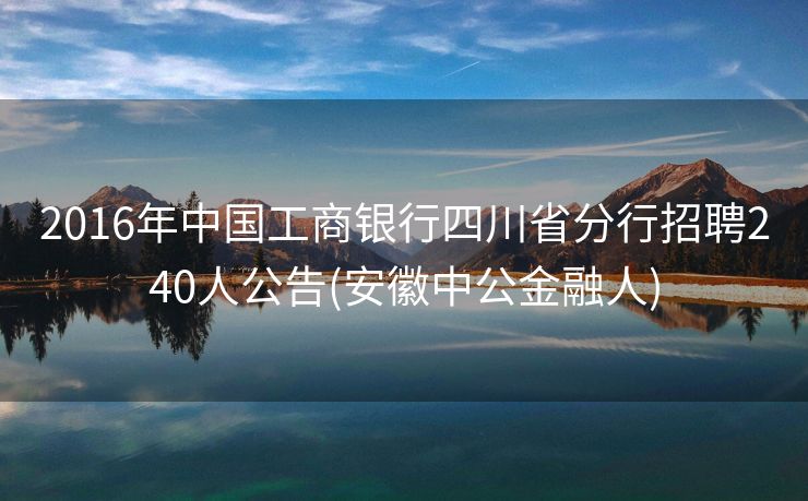 2016年中国工商银行四川省分行招聘240人公告(安徽中公金融人)