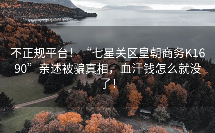 不正规平台！“七星关区皇朝商务K1690”亲述被骗真相，血汗钱怎么就没了！