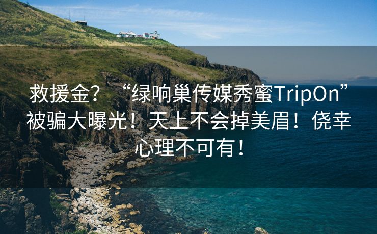 救援金？“绿响巢传媒秀蜜TripOn”被骗大曝光！天上不会掉美眉！侥幸心理不可有！