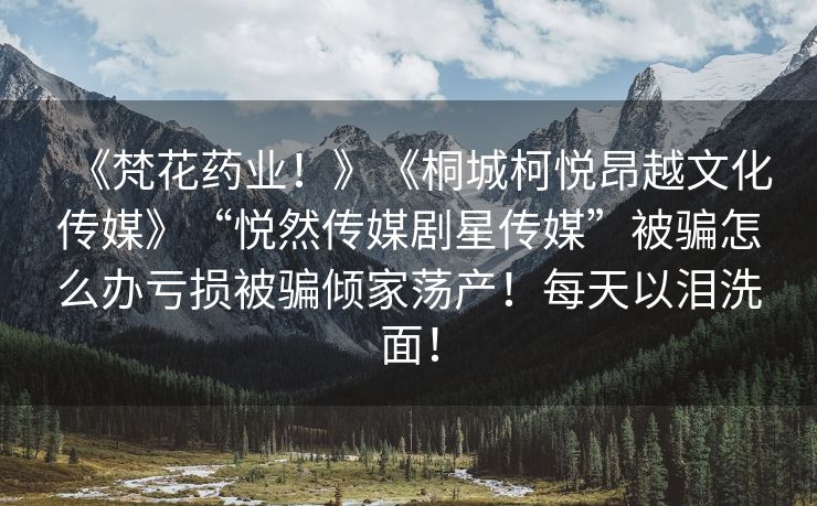 《梵花药业！》《桐城柯悦昂越文化传媒》“悦然传媒剧星传媒”被骗怎么办亏损被骗倾家荡产！每天以泪洗面！