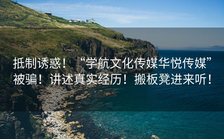 抵制诱惑！“学航文化传媒华悦传媒”被骗！讲述真实经历！搬板凳进来听！