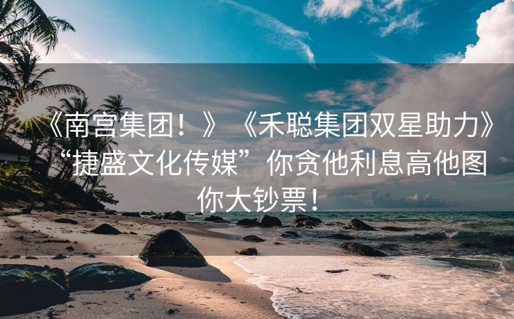 《南宫集团！》《禾聪集团双星助力》“捷盛文化传媒”你贪他利息高他图你大钞票！