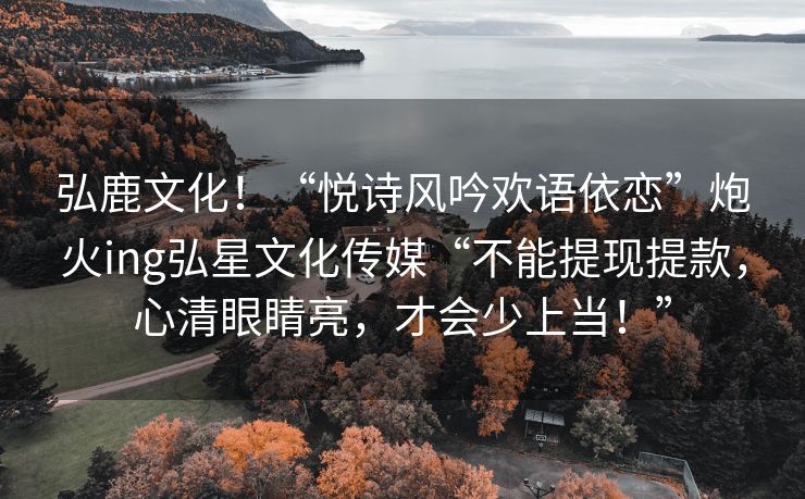 弘鹿文化！“悦诗风吟欢语依恋”炮火ing弘星文化传媒“不能提现提款，心清眼睛亮，才会少上当！”