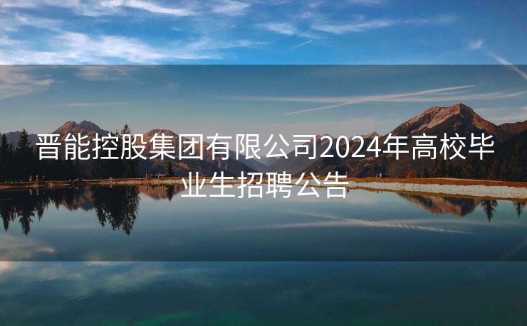 晋能控股集团有限公司2024年高校毕业生招聘公告