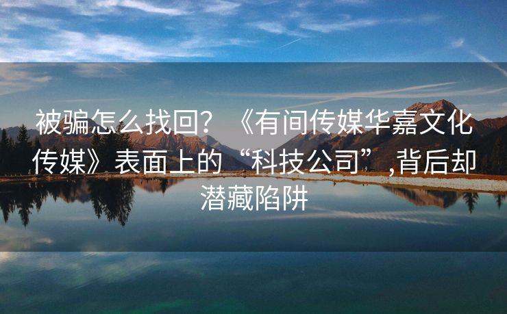 被骗怎么找回？《有间传媒华嘉文化传媒》表面上的“科技公司”,背后却潜藏陷阱