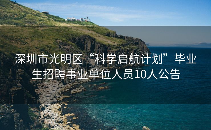 深圳市光明区“科学启航计划”毕业生招聘事业单位人员10人公告
