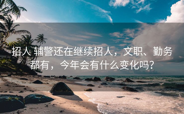 招人 辅警还在继续招人，文职、勤务都有，今年会有什么变化吗？