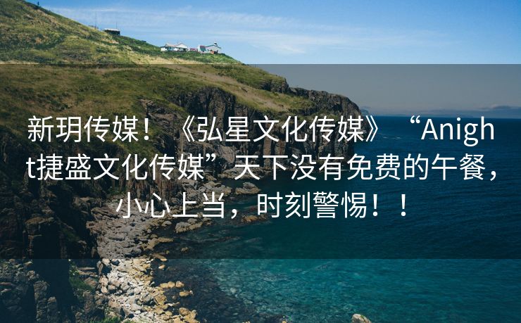 新玥传媒！《弘星文化传媒》“Anight捷盛文化传媒”天下没有免费的午餐，小心上当，时刻警惕！！