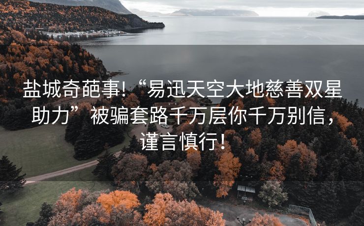 盐城奇葩事!“易迅天空大地慈善双星助力”被骗套路千万层你千万别信，谨言慎行！