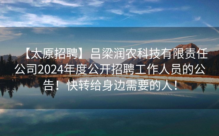 【太原招聘】吕梁润农科技有限责任公司2024年度公开招聘工作人员的公告！快转给身边需要的人！