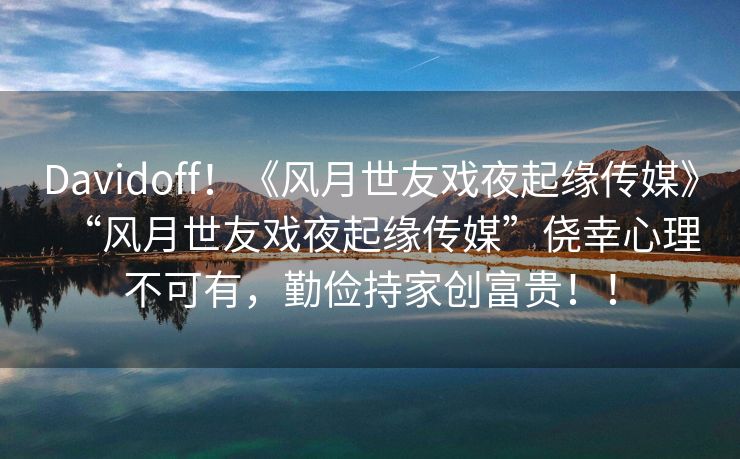 Davidoff！《风月世友戏夜起缘传媒》“风月世友戏夜起缘传媒”侥幸心理不可有，勤俭持家创富贵！！