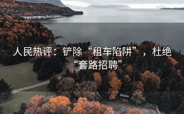 人民热评：铲除“租车陷阱”，杜绝“套路招聘”