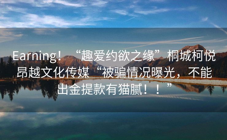 Earning！“趣爱约欲之缘”桐城柯悦昂越文化传媒“被骗情况曝光，不能出金提款有猫腻！！”