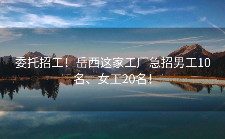 委托招工！岳西这家工厂急招男工10名、女工20名！