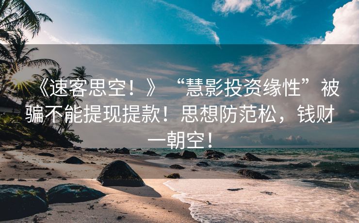 《速客思空！》“慧影投资缘性”被骗不能提现提款！思想防范松，钱财一朝空！