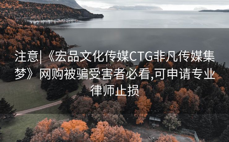 注意|《宏品文化传媒CTG非凡传媒集梦》网购被骗受害者必看,可申请专业律师止损