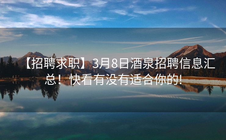 【招聘求职】3月8日酒泉招聘信息汇总！快看有没有适合你的!