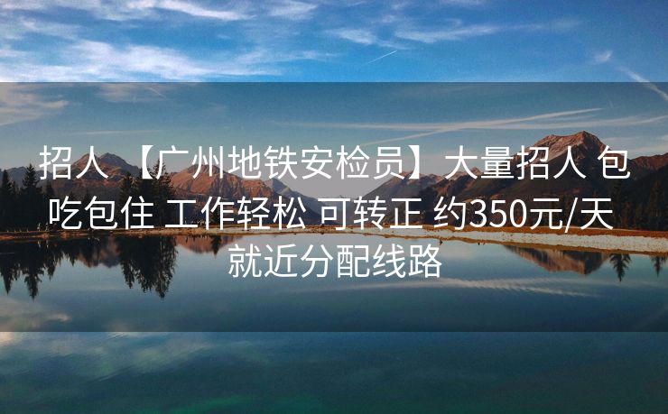 招人 【广州地铁安检员】大量招人 包吃包住 工作轻松 可转正 约350元/天 就近分配线路
