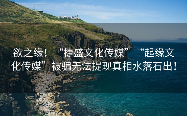 欲之缘！“捷盛文化传媒”“起缘文化传媒”被骗无法提现真相水落石出！