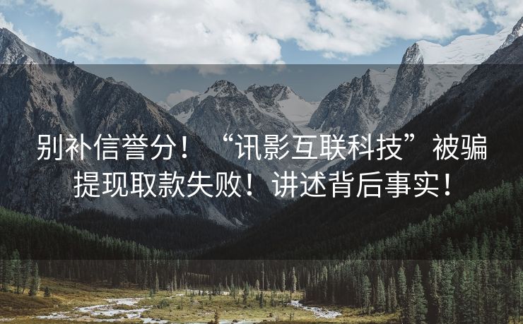 别补信誉分！“讯影互联科技”被骗提现取款失败！讲述背后事实！