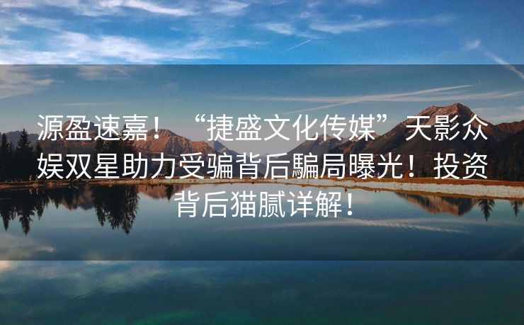 源盈速嘉！“捷盛文化传媒”天影众娱双星助力受骗背后騙局曝光！投资背后猫腻详解！