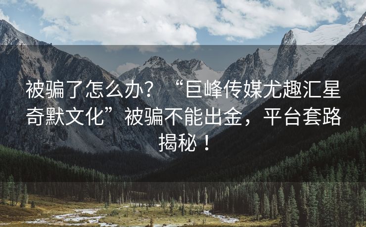 被骗了怎么办？“巨峰传媒尤趣汇星奇默文化”被骗不能出金，平台套路揭秘 ！