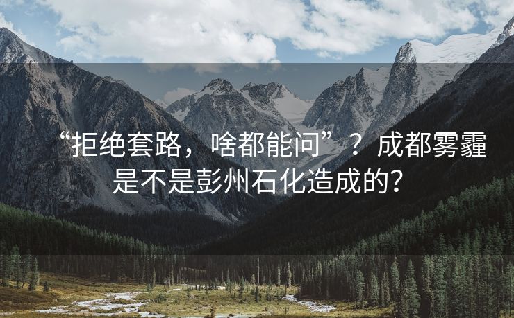 “拒绝套路，啥都能问”？成都雾霾是不是彭州石化造成的？