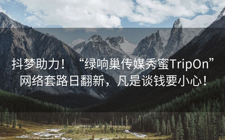 抖梦助力！“绿响巢传媒秀蜜TripOn”网络套路日翻新，凡是谈钱要小心！