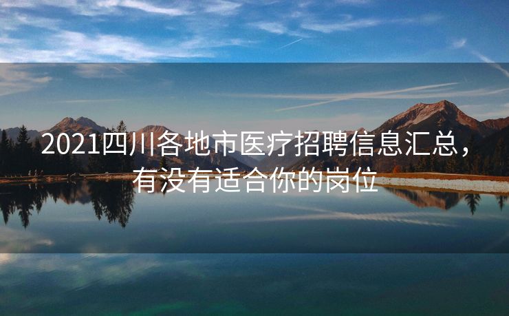 2021四川各地市医疗招聘信息汇总，有没有适合你的岗位