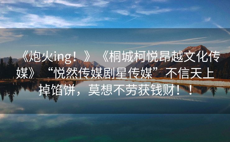 《炮火ing！》《桐城柯悦昂越文化传媒》“悦然传媒剧星传媒”不信天上掉馅饼，莫想不劳获钱财！！