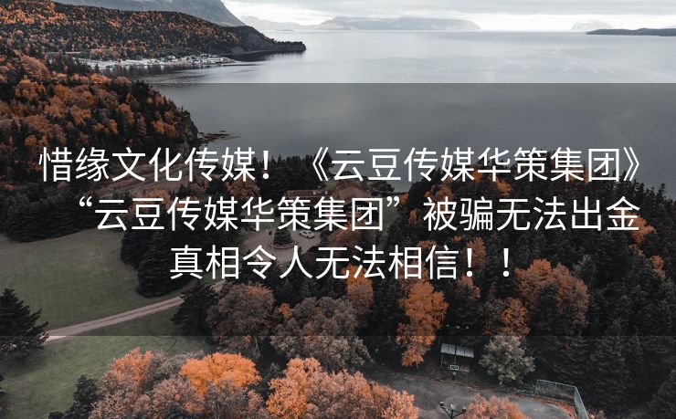 惜缘文化传媒！《云豆传媒华策集团》“云豆传媒华策集团”被骗无法出金真相令人无法相信！！