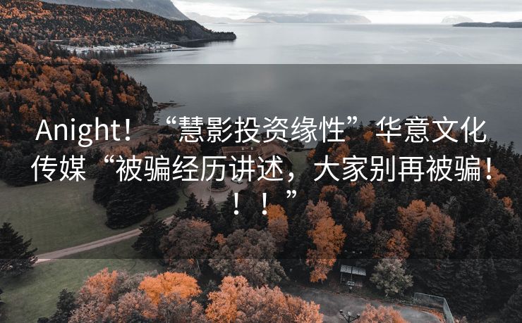 Anight！“慧影投资缘性”华意文化传媒“被骗经历讲述，大家别再被骗！！！”