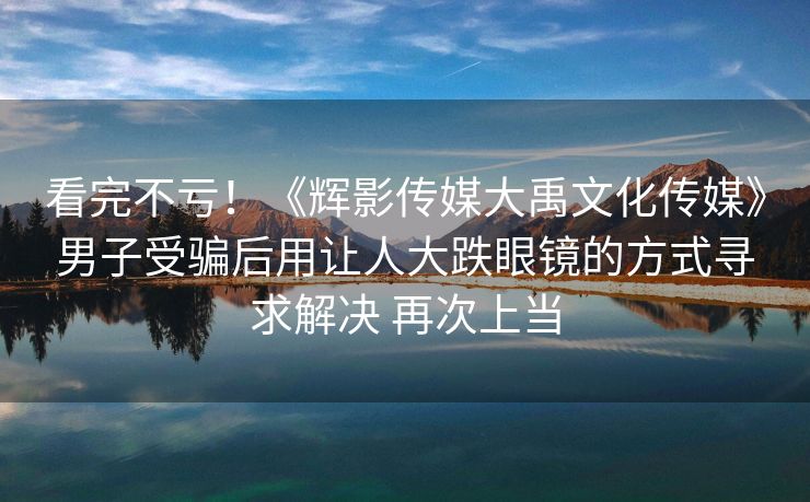 看完不亏！《辉影传媒大禹文化传媒》男子受骗后用让人大跌眼镜的方式寻求解决 再次上当