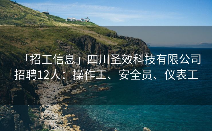 「招工信息」四川圣效科技有限公司招聘12人：操作工、安全员、仪表工
