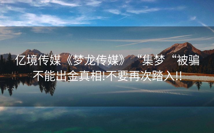 亿境传媒《梦龙传媒》“集梦“被骗不能出金真相!不要再次踏入!!