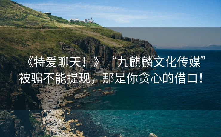 《特爱聊天！》“九麒麟文化传媒”被骗不能提现，那是你贪心的借口！