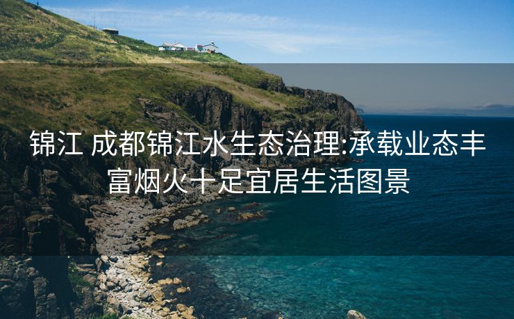 锦江 成都锦江水生态治理:承载业态丰富烟火十足宜居生活图景