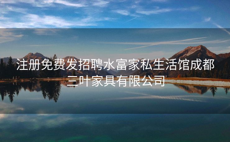 注册免费发招聘水富家私生活馆成都三叶家具有限公司