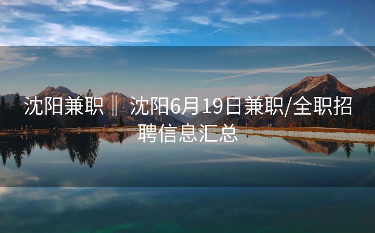 沈阳兼职‖ 沈阳6月19日兼职/全职招聘信息汇总