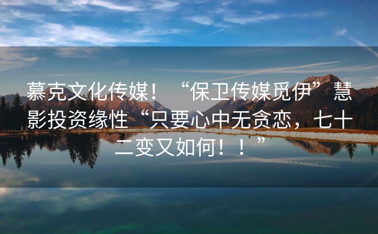 慕克文化传媒！“保卫传媒觅伊”慧影投资缘性“只要心中无贪恋，七十二变又如何！！”