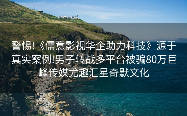 警惕!《儒意影视华企助力科技》源于真实案例!男子转战多平台被骗80万巨峰传媒尤趣汇星奇默文化