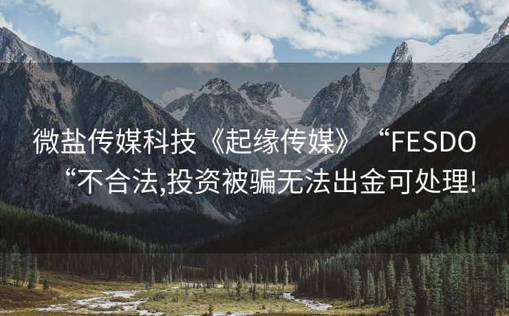 微盐传媒科技《起缘传媒》“FESDO“不合法,投资被骗无法出金可处理!