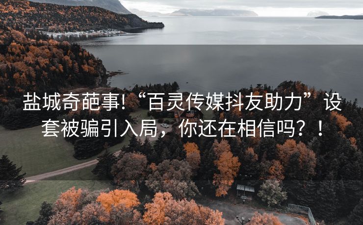 盐城奇葩事!“百灵传媒抖友助力”设套被骗引入局，你还在相信吗？！